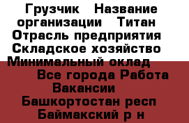 Грузчик › Название организации ­ Титан › Отрасль предприятия ­ Складское хозяйство › Минимальный оклад ­ 15 000 - Все города Работа » Вакансии   . Башкортостан респ.,Баймакский р-н